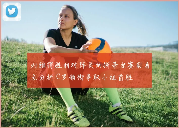 利雅得胜利对阵莫纳斯蒂尔赛前看点分析 C罗领衔争取小组首胜