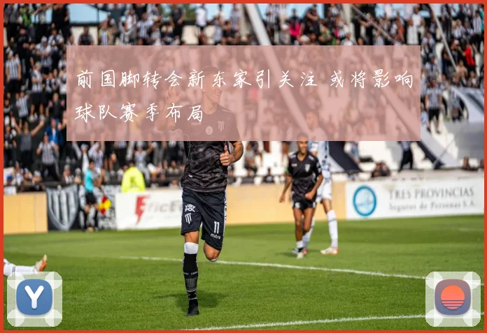 前国脚转会新东家引关注 或将影响球队赛季布局