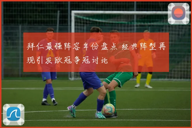 拜仁最强阵容年份盘点 经典阵型再现引发欧冠争冠讨论