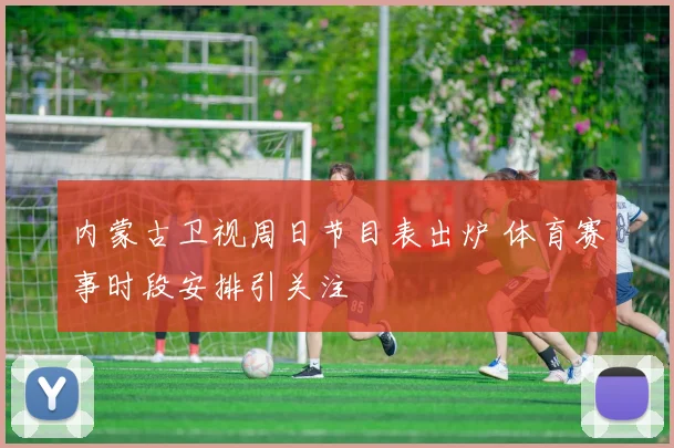 内蒙古卫视周日节目表出炉 体育赛事时段安排引关注