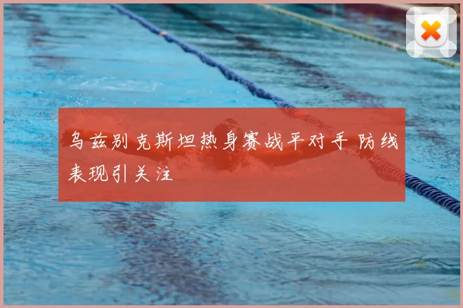 乌兹别克斯坦热身赛战平对手 防线表现引关注