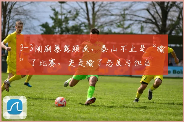 3-3闹剧暴露顽疾,泰山不止是“输”了比赛,更是输了态度与担当