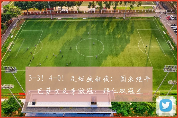 3-3!4-0!足坛疯狂夜:国米绝平,巴萨女足夺欧冠,拜仁双冠王