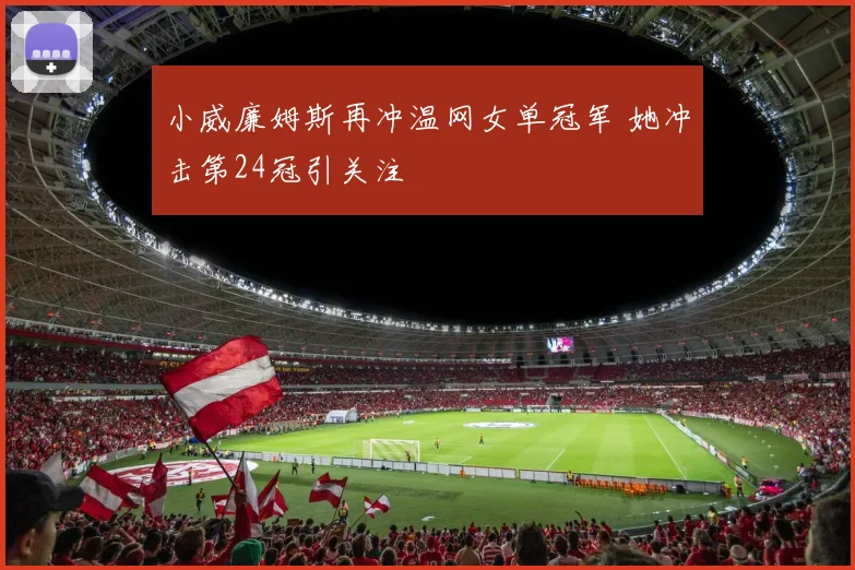 小威廉姆斯再冲温网女单冠军 她冲击第24冠引关注