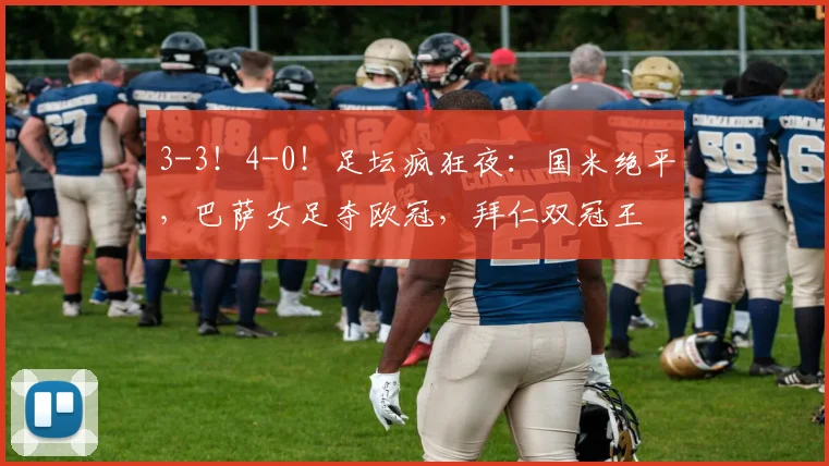 3-3!4-0!足坛疯狂夜:国米绝平,巴萨女足夺欧冠,拜仁双冠王