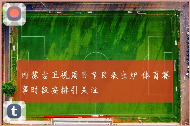 内蒙古卫视周日节目表出炉 体育赛事时段安排引关注