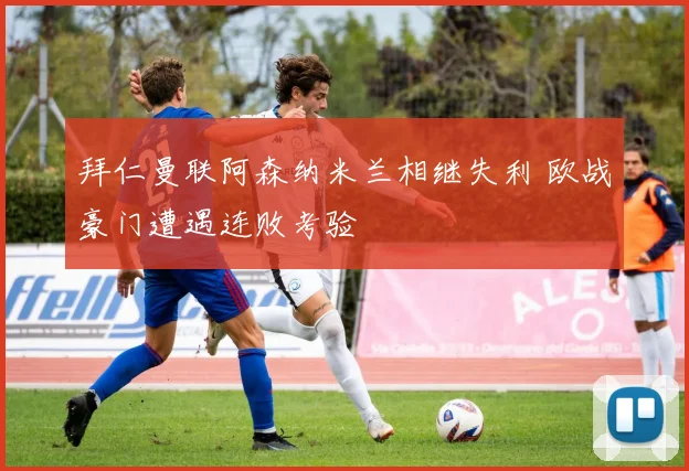 拜仁曼联阿森纳米兰相继失利 欧战豪门遭遇连败考验