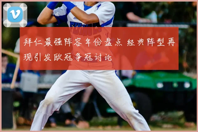 拜仁最强阵容年份盘点 经典阵型再现引发欧冠争冠讨论