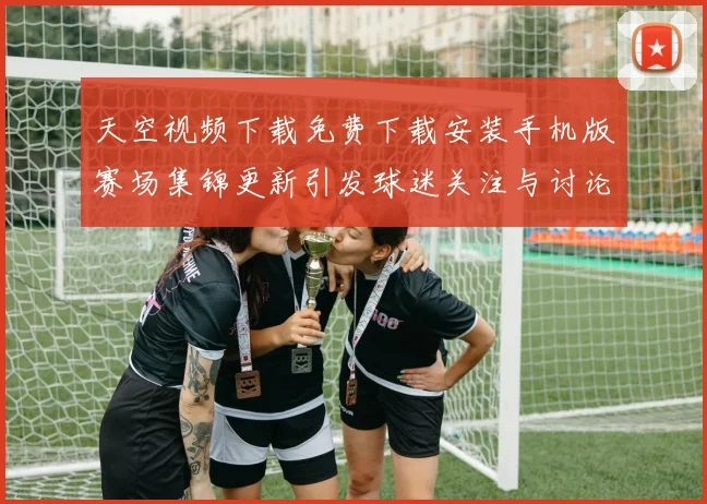 天空视频下载免费下载安装手机版赛场集锦更新引发球迷关注与讨论