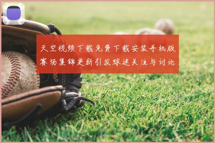 天空视频下载免费下载安装手机版赛场集锦更新引发球迷关注与讨论