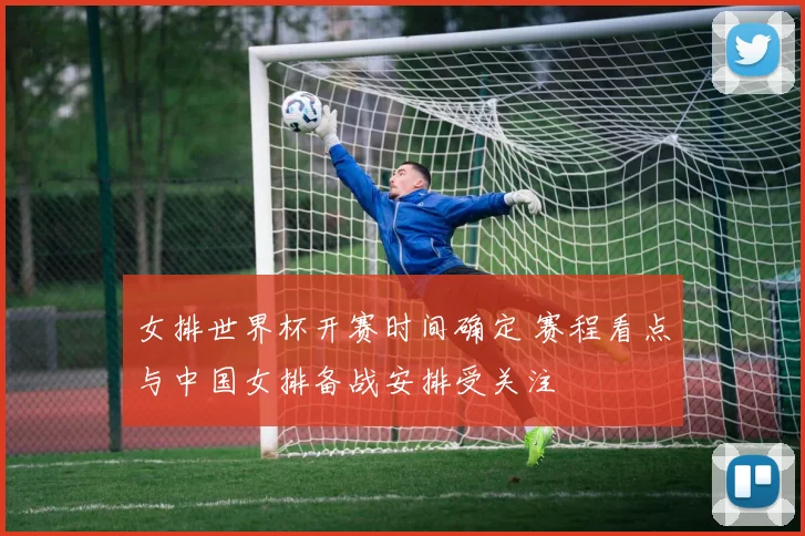 女排世界杯开赛时间确定 赛程看点与中国女排备战安排受关注